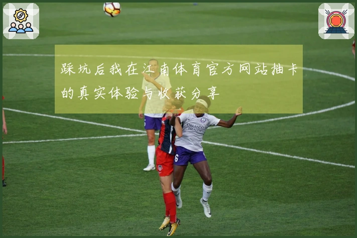 踩坑后我在江南体育官方网站抽卡的真实体验与收获分享