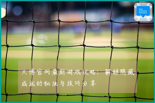 火博官网最新游戏攻略：解锁隐藏成就的秘诀与技巧分享