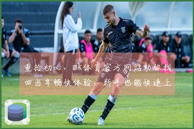重拾初心，mk体育官方网站助你找回当年畅快体验，新手也能快速上手玩转新内容