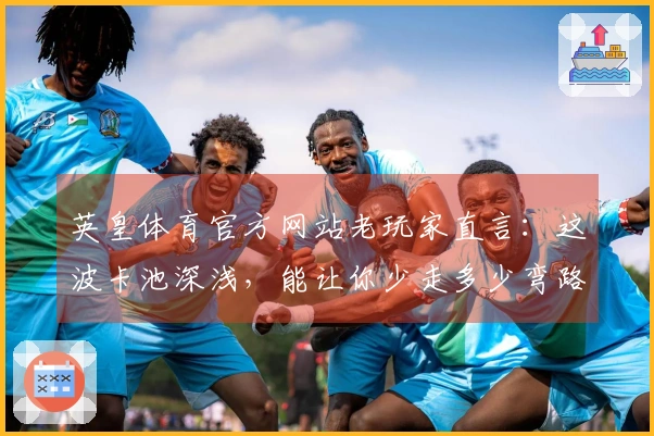 英皇体育官方网站老玩家直言：这波卡池深浅，能让你少走多少弯路？