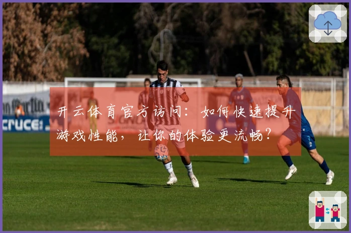 开云体育官方访问：如何快速提升游戏性能，让你的体验更流畅？