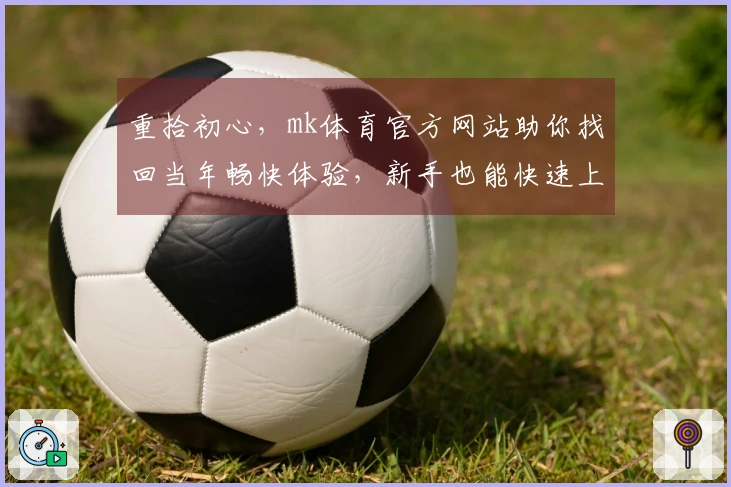 重拾初心，mk体育官方网站助你找回当年畅快体验，新手也能快速上手玩转新内容