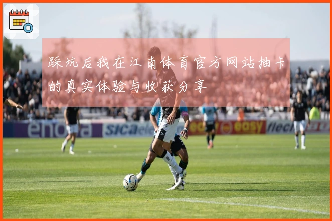 踩坑后我在江南体育官方网站抽卡的真实体验与收获分享