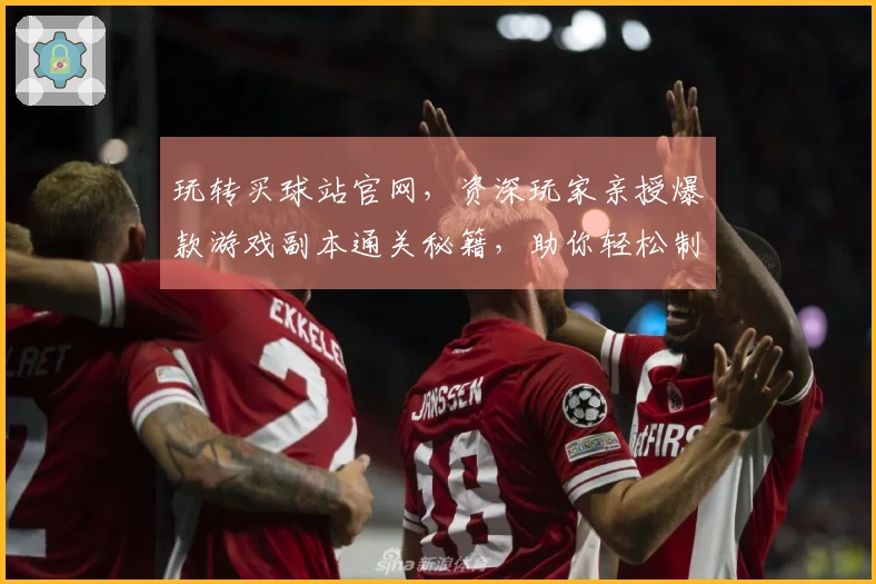 玩转买球站官网，资深玩家亲授爆款游戏副本通关秘籍，助你轻松制霸赛场！