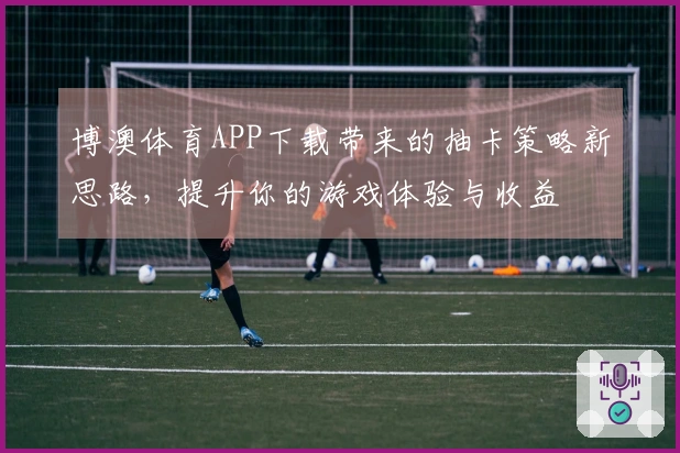 博澳体育APP下载带来的抽卡策略新思路，提升你的游戏体验与收益