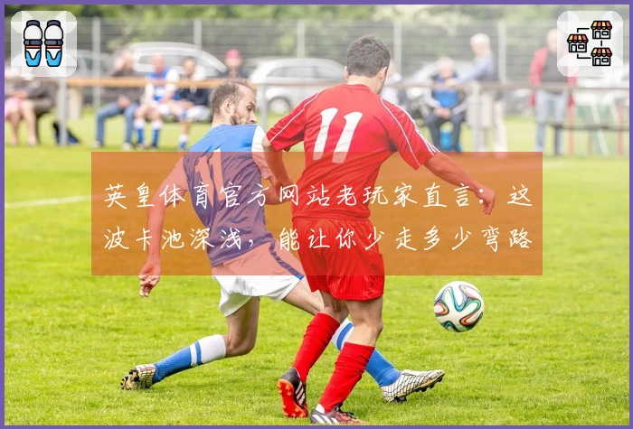 英皇体育官方网站老玩家直言：这波卡池深浅，能让你少走多少弯路？