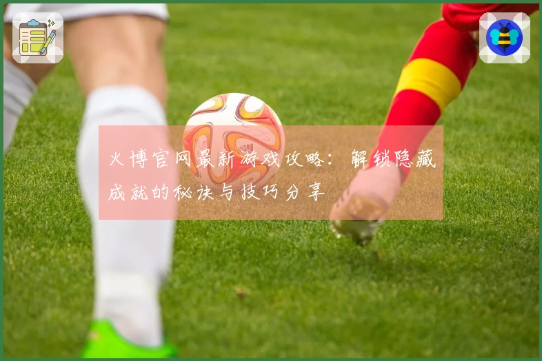 火博官网最新游戏攻略：解锁隐藏成就的秘诀与技巧分享