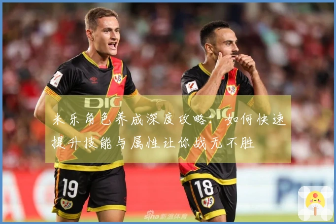 米乐角色养成深度攻略：如何快速提升技能与属性让你战无不胜