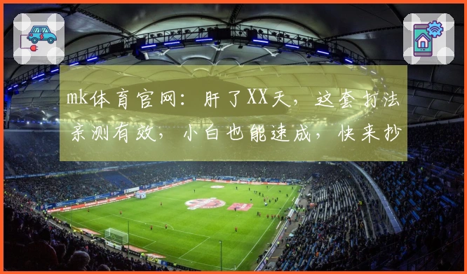 mk体育官网：肝了XX天，这套打法亲测有效，小白也能速成，快来抄作业！