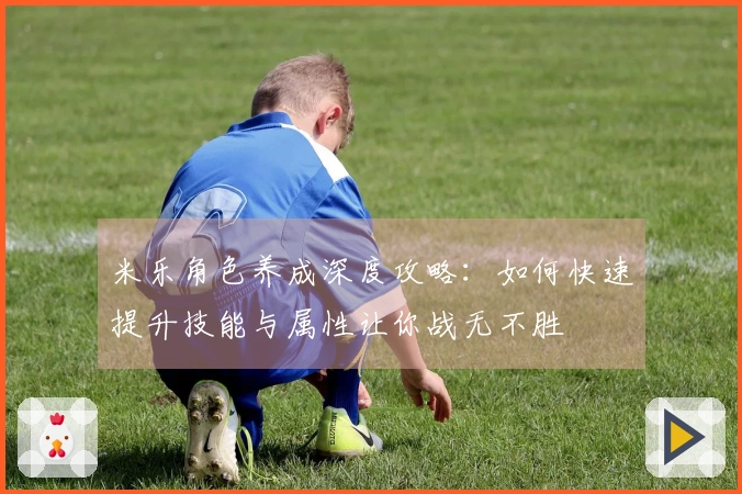 米乐角色养成深度攻略：如何快速提升技能与属性让你战无不胜